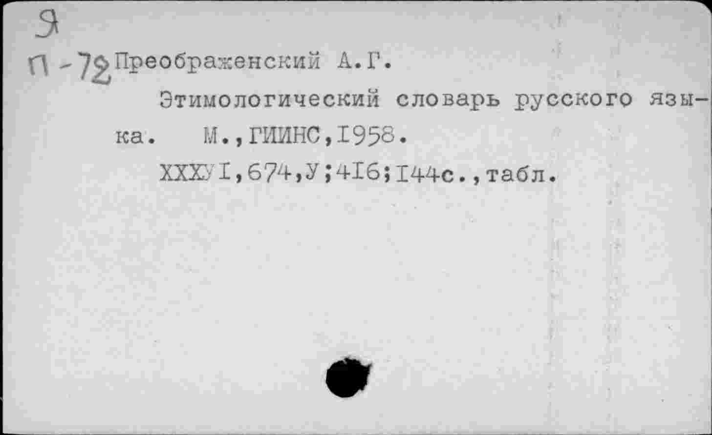 ﻿р) - Преображенский А. Г
Этимологический словарь русского язы-
ка. М.,ГИИНС,1958.
XXX;-1,674,У1416;144с., табл.